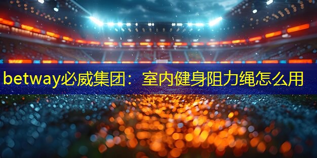 betway必威集团:室内健身阻力绳怎么用