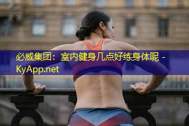 必威集团:室内健身几点好练身体呢