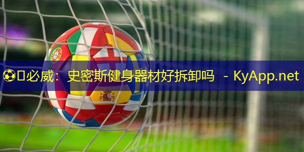⚽️必威:史密斯健身器材好拆卸吗