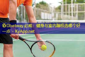 ⚽️betway必威:健身与室内蹦极选哪个好一点