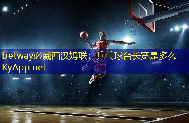 betway必威西汉姆联:乒乓球台长宽是多么
