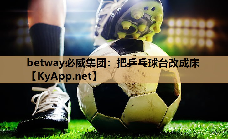 betway必威集团:把乒乓球台改成床
