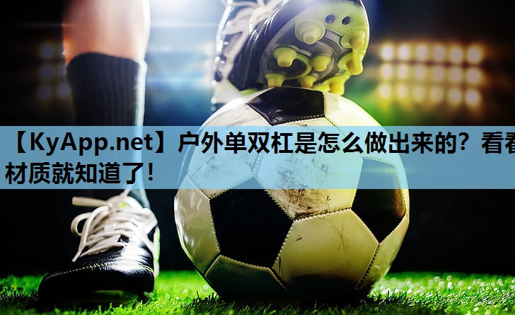 户外单双杠是怎么做出来的?看看材质就知道了!