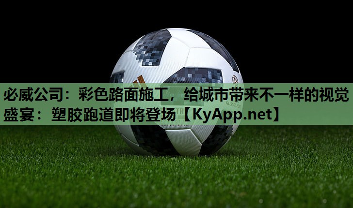 必威公司:彩色路面施工,给城市带来不一样的视觉盛宴:塑胶跑道即将登场
