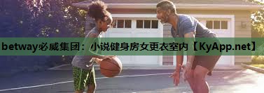 betway必威集团:小说健身房女更衣室内