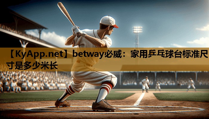 betway必威:家用乒乓球台标准尺寸是多少米长