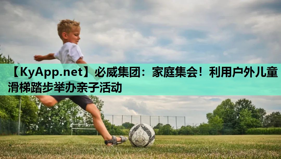 必威集团:家庭集会!利用户外儿童滑梯踏步举办亲子活动