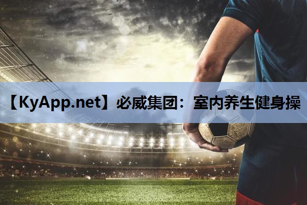 必威集团:室内养生健身操