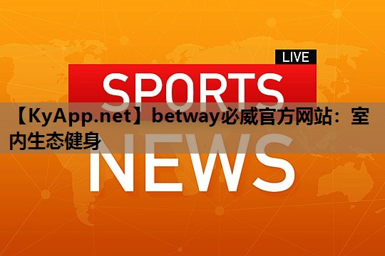 betway必威官方网站:室内生态健身