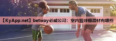betway必威公司:室内篮球棚器材有哪些
