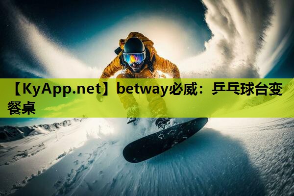 betway必威:乒乓球台变餐桌