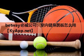 betway必威公司:室内健身跳板怎么用