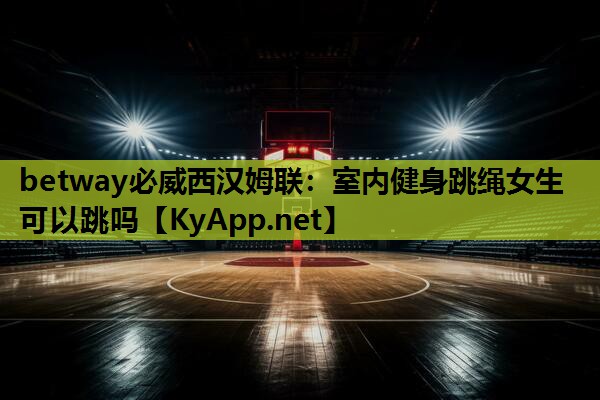 betway必威西汉姆联:室内健身跳绳女生可以跳吗