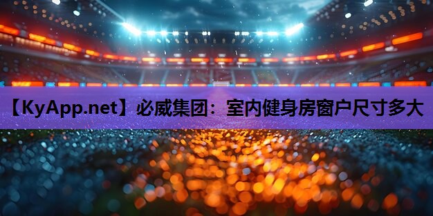 必威集团:室内健身房窗户尺寸多大