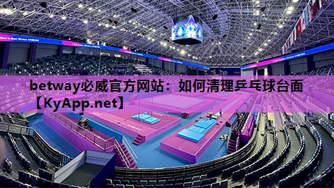 betway必威官方网站:如何清理乒乓球台面