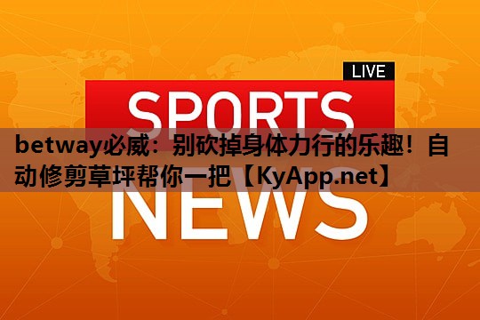 betway必威:别砍掉身体力行的乐趣!自动修剪草坪帮你一把