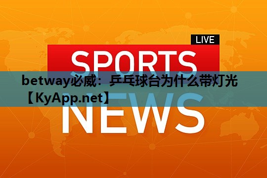 betway必威:乒乓球台为什么带灯光