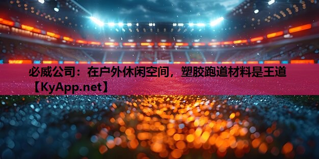 必威公司:在户外休闲空间,塑胶跑道材料是王道