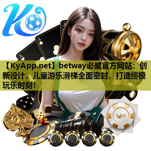 betway必威官方网站:创新设计,儿童游乐滑梯全面密封,打造终极玩乐时刻!