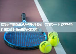 冒险与挑战从室外开始!尝试一下这些热门体育用品健身器材