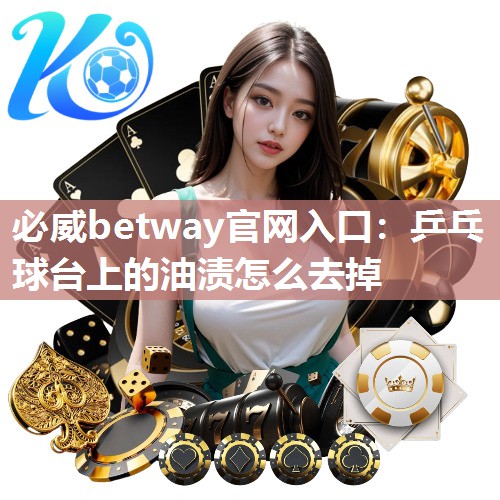 必威betway官网入口:乒乓球台上的油渍怎么去掉