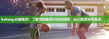 betway必威集团:了解塑胶跑道材料质保期,延长跑道使用寿命。