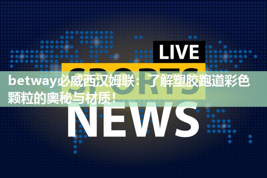 betway必威西汉姆联:了解塑胶跑道彩色颗粒的奥秘与材质!