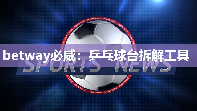 betway必威:乒乓球台拆解工具