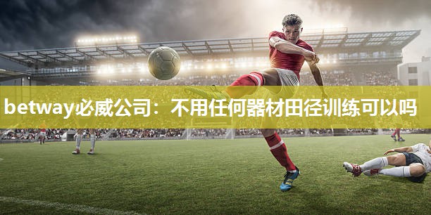 betway必威公司:不用任何器材田径训练可以吗