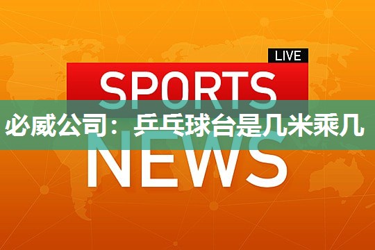 必威公司:乒乓球台是几米乘几