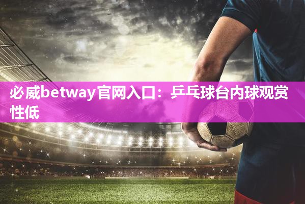 必威betway官网入口:乒乓球台内球观赏性低