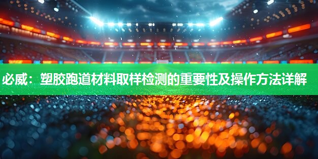 必威:塑胶跑道材料取样检测的重要性及操作方法详解