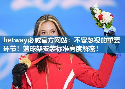 betway必威官方网站:不容忽视的重要环节!篮球架安装标准高度解密!