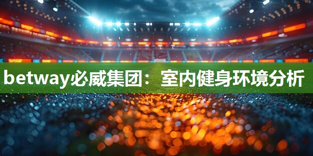 betway必威集团:室内健身环境分析
