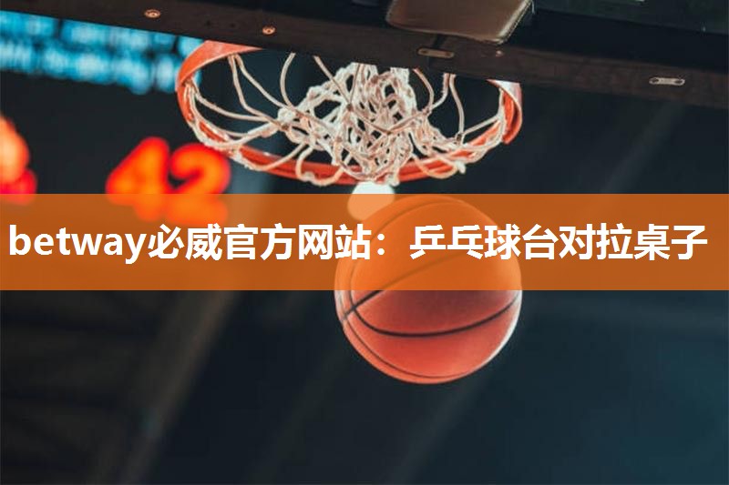 betway必威官方网站:乒乓球台对拉桌子