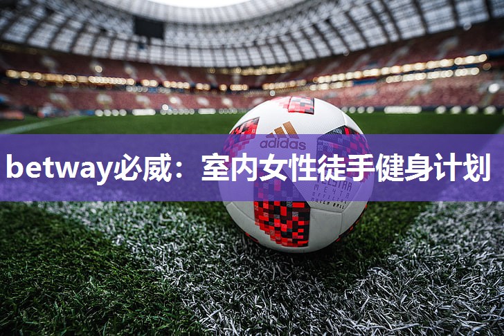 betway必威:室内女性徒手健身计划