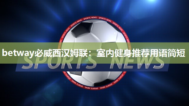 betway必威西汉姆联:室内健身推荐用语简短