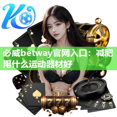 必威betway官网入口:减肥用什么运动器材好