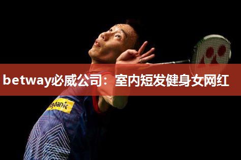 betway必威公司:室内短发健身女网红
