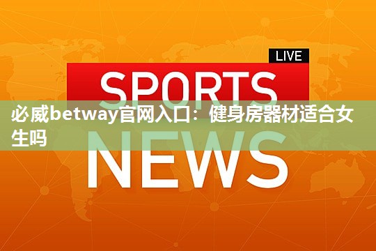 必威betway官网入口:健身房器材适合女生吗