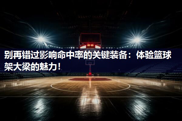别再错过影响命中率的关键装备:体验篮球架大梁的魅力!