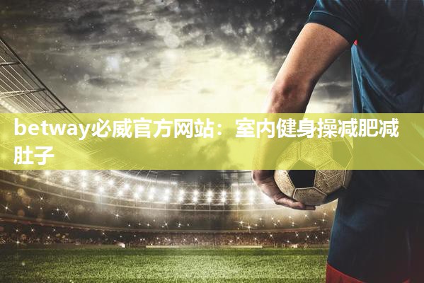 betway必威官方网站:室内健身操减肥减肚子