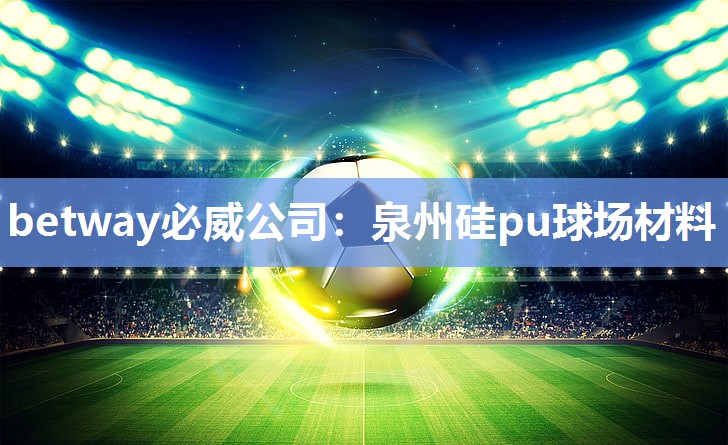 betway必威公司:泉州硅pu球场材料