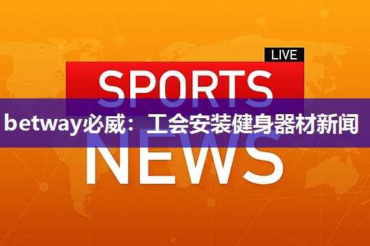 betway必威:工会安装健身器材新闻