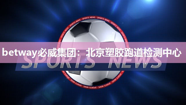 betway必威集团:北京塑胶跑道检测中心