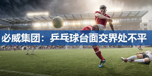必威集团:乒乓球台面交界处不平