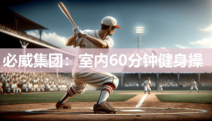 必威集团:室内60分钟健身操