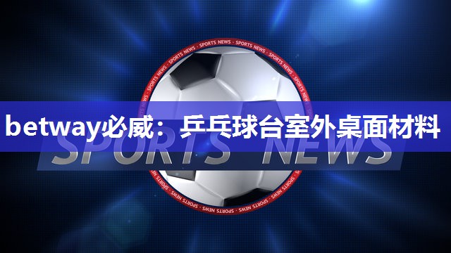 betway必威:乒乓球台室外桌面材料