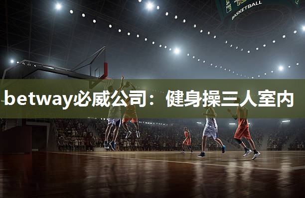 betway必威公司:健身操三人室内