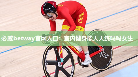 必威betway官网入口:室内健身能天天练吗吗女生